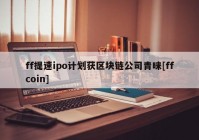 ff提速ipo计划获区块链公司青睐[ffcoin]