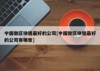 中国做区块链最好的公司[中国做区块链最好的公司有哪些]