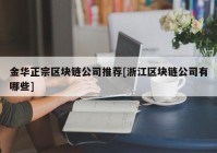 金华正宗区块链公司推荐[浙江区块链公司有哪些]