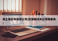 真正做区块链得公司[区块链技术公司哪里有]