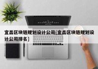 宜昌区块链规划设计公司[宜昌区块链规划设计公司排名]