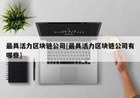 最具活力区块链公司[最具活力区块链公司有哪些]