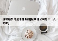 区块链公司是干什么的[区块链公司是干什么的呢]