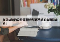 在区块链的公司做事好吗[区块链的公司能去吗]