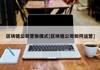 区块链公司营销模式[区块链公司如何运营]