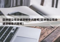 区块链公司会遇到哪些问题呢[区块链公司会遇到哪些问题呢]