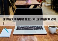 区块链天津有哪些企业公司[区块链有限公司]