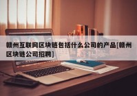 赣州互联网区块链包括什么公司的产品[赣州区块链公司招聘]