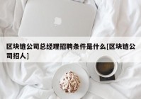 区块链公司总经理招聘条件是什么[区块链公司招人]