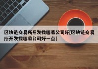 区块链交易所开发找哪家公司好[区块链交易所开发找哪家公司好一点]